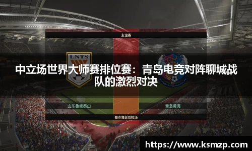 中立场世界大师赛排位赛：青岛电竞对阵聊城战队的激烈对决